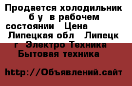 Продается холодильник б.у. в рабочем состоянии › Цена ­ 1 800 - Липецкая обл., Липецк г. Электро-Техника » Бытовая техника   